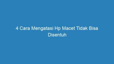 4 Cara Mengatasi Hp Macet Tidak Bisa Disentuh Paling Efektif 2023!