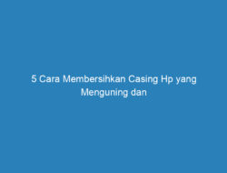 5 Cara Membersihkan Casing Hp yang Menguning dan Penyebabnya!