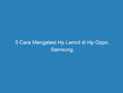 5 Cara Mengatasi Hp Lemot di Hp Oppo, Samsung, Xiaomi, Vivo dan Realme 2023!