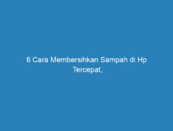 6 Cara Membersihkan Sampah di Hp Tercepat, Dijamin Tidak Lemot Lagi!