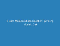 6 Cara Membersihkan Speaker Hp Paling Mudah, Cek di Sini!