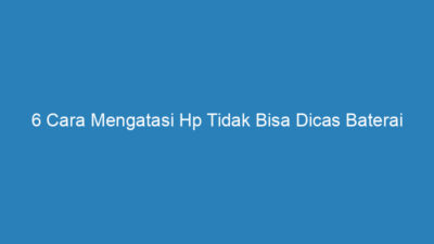 6 Cara Mengatasi Hp Tidak Bisa Dicas Baterai Tanam, 100% Jadi!