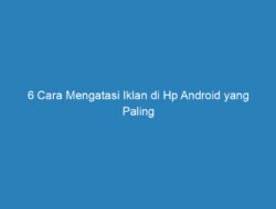 6 Cara Mengatasi Iklan di Hp Android yang Paling Mudah dan Efektif!