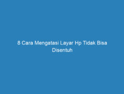 8 Cara Mengatasi Layar Hp Tidak Bisa Disentuh Paling Efektif!