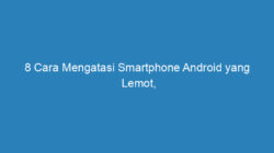 8 Cara Mengatasi Smartphone Android yang Lemot, Ampuh Banget!