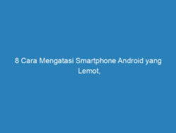 8 Cara Mengatasi Smartphone Android yang Lemot, Ampuh Banget!