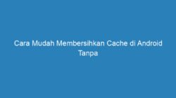 Cara Mudah Membersihkan Cache di Android Tanpa Menggunakan Aplikasi