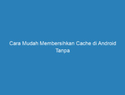 Cara Mudah Membersihkan Cache di Android Tanpa Menggunakan Aplikasi