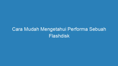 Cara Mudah Mengetahui Performa Sebuah Flashdisk