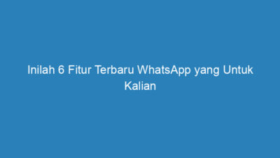 Inilah 6 Fitur Terbaru WhatsApp yang Untuk Kalian Ketahui