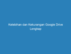 Kelebihan dan Kekurangan Google Drive Lengkap