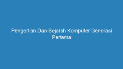 Pengertian Dan Sejarah Komputer Generasi Pertama Hingga ke Lima